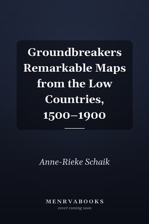 Groundbreakers Remarkable Maps from the Low Countries, 1500–1900