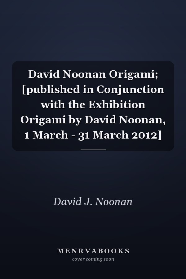 David Noonan Origami; [published in Conjunction with the Exhibition Origami by David Noonan, 1 March - 31 March 2012]