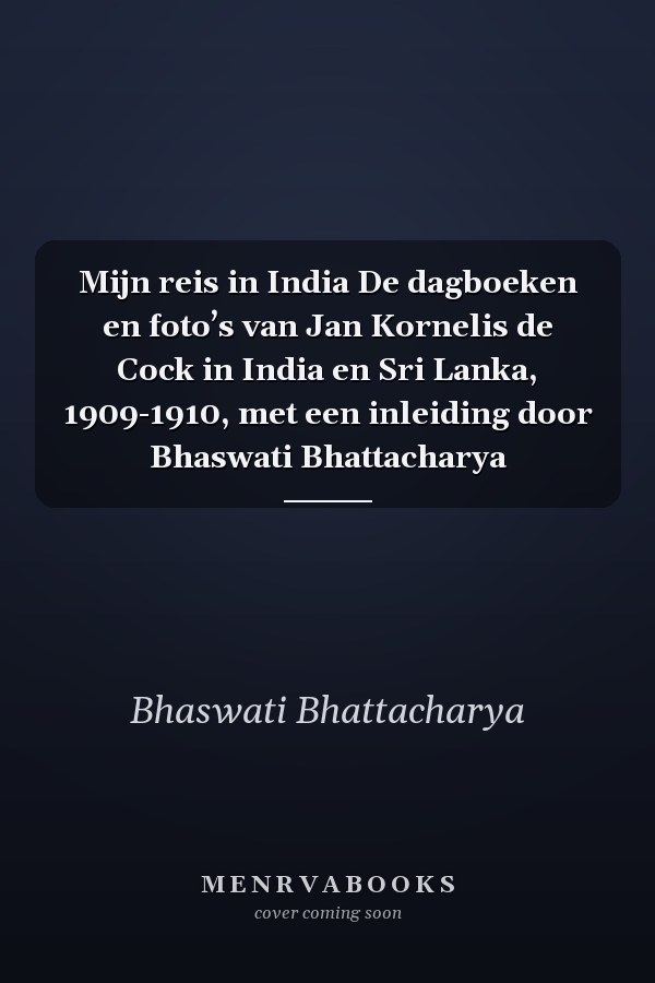 Mijn reis in India De dagboeken en foto’s van Jan Kornelis de Cock in India en Sri Lanka, 1909-1910, met een inleiding door Bhaswati Bhattacharya
