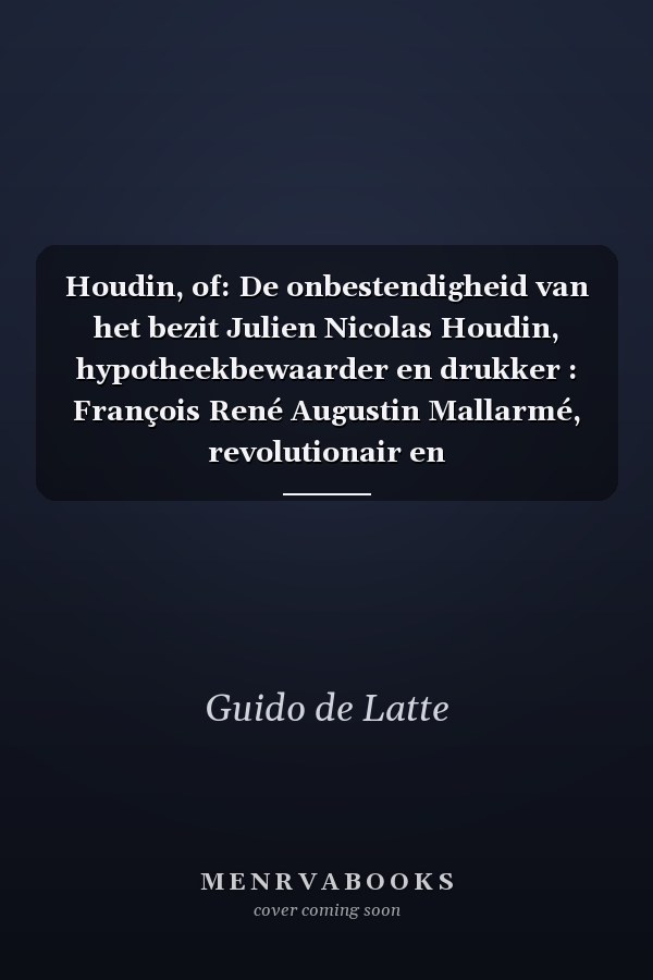 Houdin, of: De onbestendigheid van het bezit Julien Nicolas Houdin, hypotheekbewaarder en drukker : François René Augustin Mallarmé, revolutionair en hypotheekbewaarder : Guillaume Joseph D’Aubremé, hypotheekbewaarder