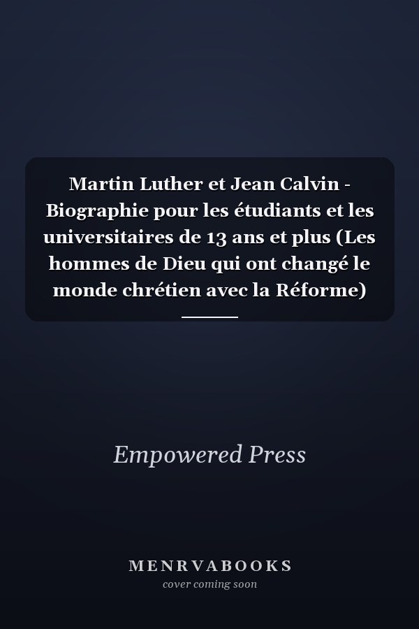 Martin Luther et Jean Calvin - Biographie pour les étudiants et les universitaires de 13 ans et plus (Les hommes de Dieu qui ont changé le monde chrétien avec la Réforme)