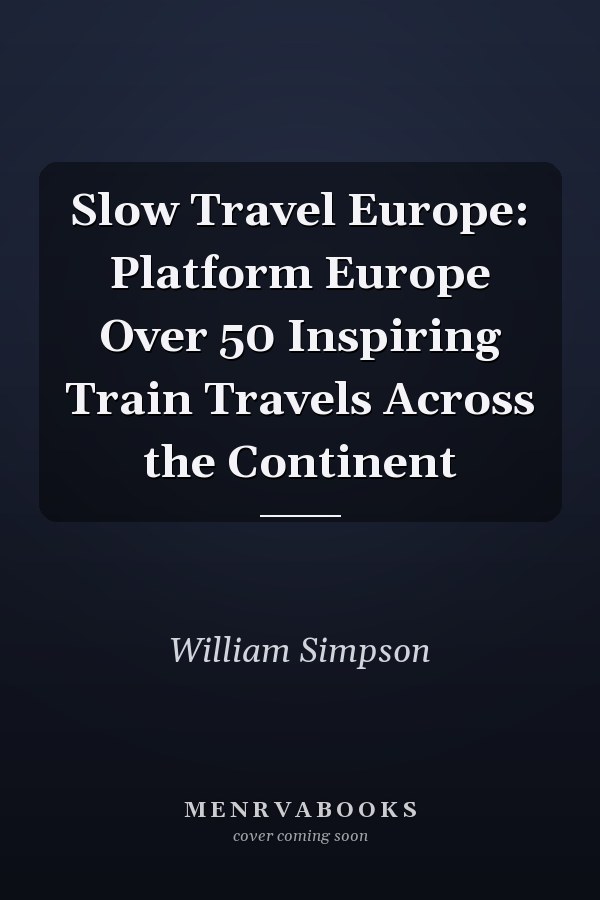 Slow Travel Europe: Platform Europe Over 50 Inspiring Train Travels Across the Continent