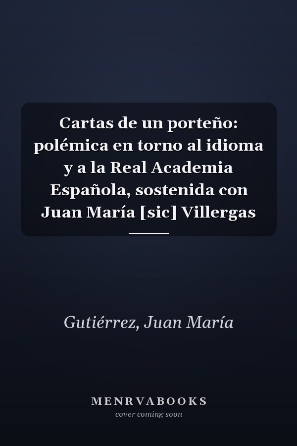 Cartas de un porteño: polémica en torno al idioma y a la Real Academia Española, sostenida con Juan María [sic] Villergas
