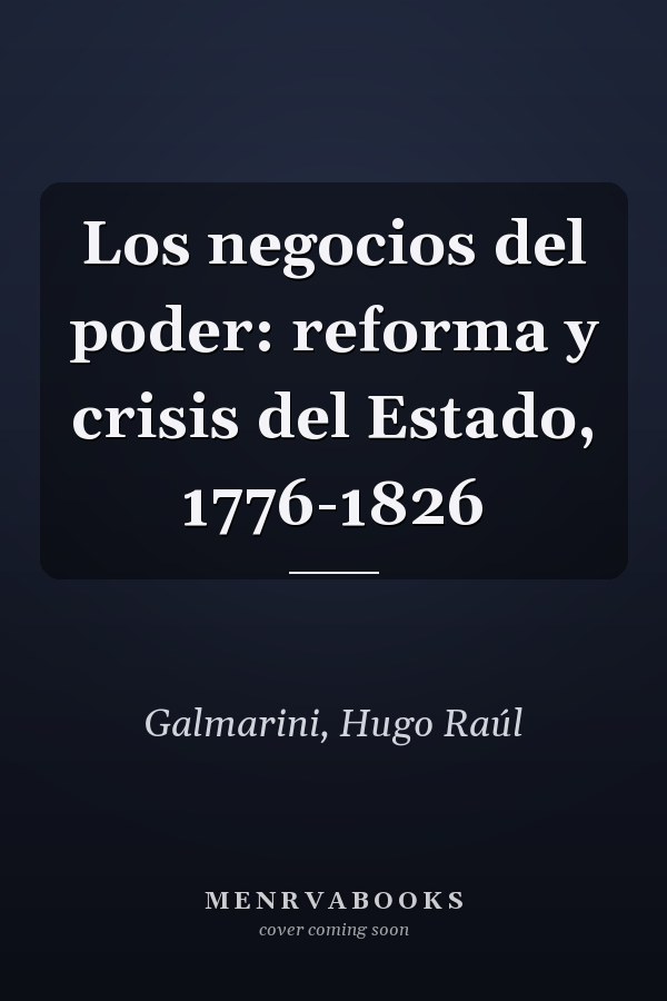 Los negocios del poder: reforma y crisis del Estado, 1776-1826