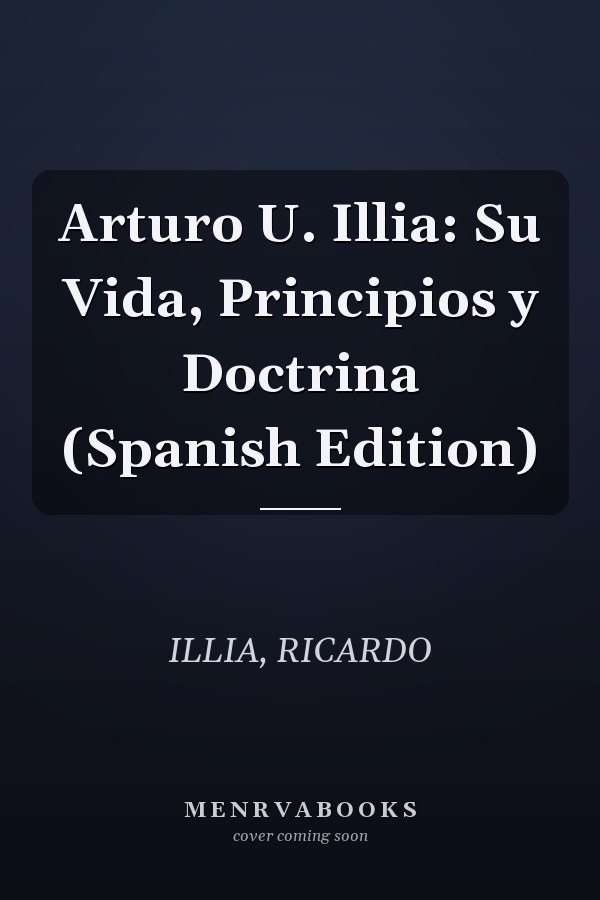 Arturo U. Illia: Su Vida, Principios y Doctrina (Spanish Edition)