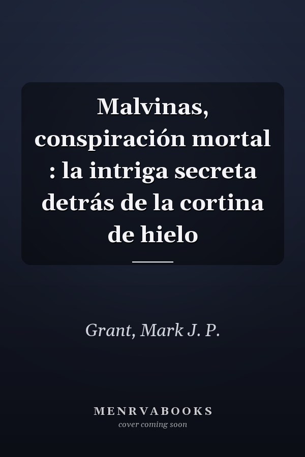 Malvinas, conspiración mortal : la intriga secreta detrás de la cortina de hielo