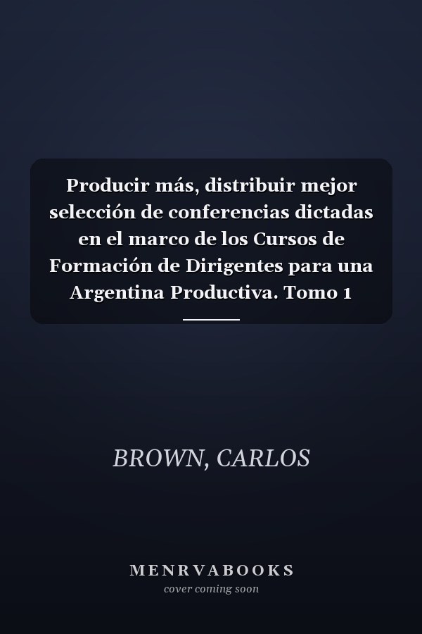 Producir más, distribuir mejor selección de conferencias dictadas en el marco de los Cursos de Formación de Dirigentes para una Argentina Productiva. Tomo 1