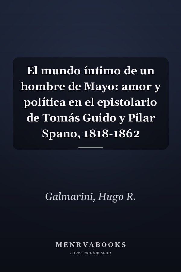 El mundo íntimo de un hombre de Mayo: amor y política en el epistolario de Tomás Guido y Pilar Spano, 1818-1862