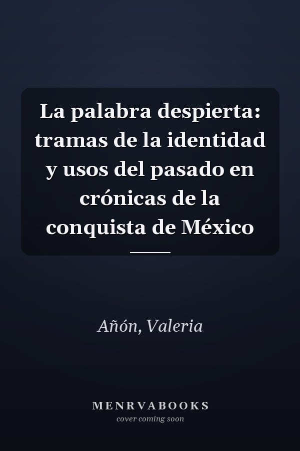La palabra despierta: tramas de la identidad y usos del pasado en crónicas de la conquista de México