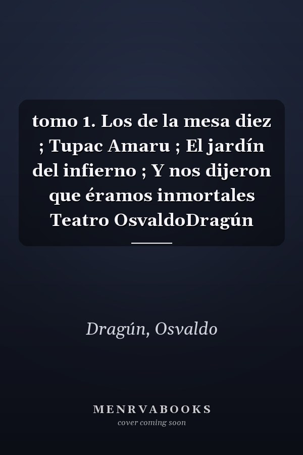 tomo 1. Los de la mesa diez ; Tupac Amaru ; El jardín del infierno ; Y nos dijeron que éramos inmortales Teatro OsvaldoDragún