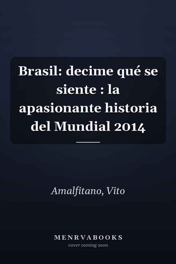 Brasil: decime qué se siente : la apasionante historia del Mundial 2014