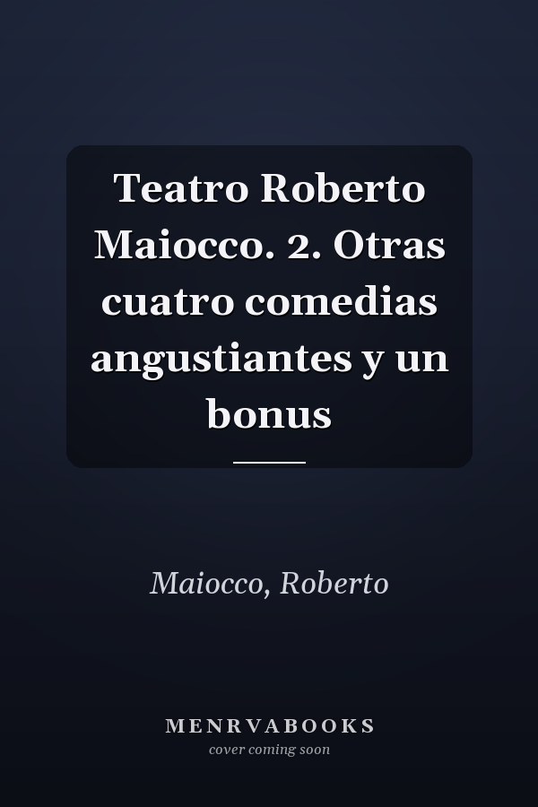 Teatro Roberto Maiocco. 2. Otras cuatro comedias angustiantes y un bonus