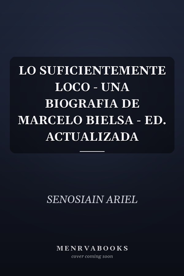 LO SUFICIENTEMENTE LOCO - UNA BIOGRAFIA DE MARCELO BIELSA - ED. ACTUALIZADA