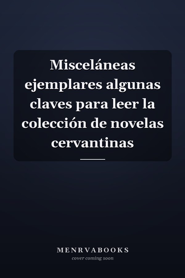 Misceláneas ejemplares algunas claves para leer la colección de novelas cervantinas