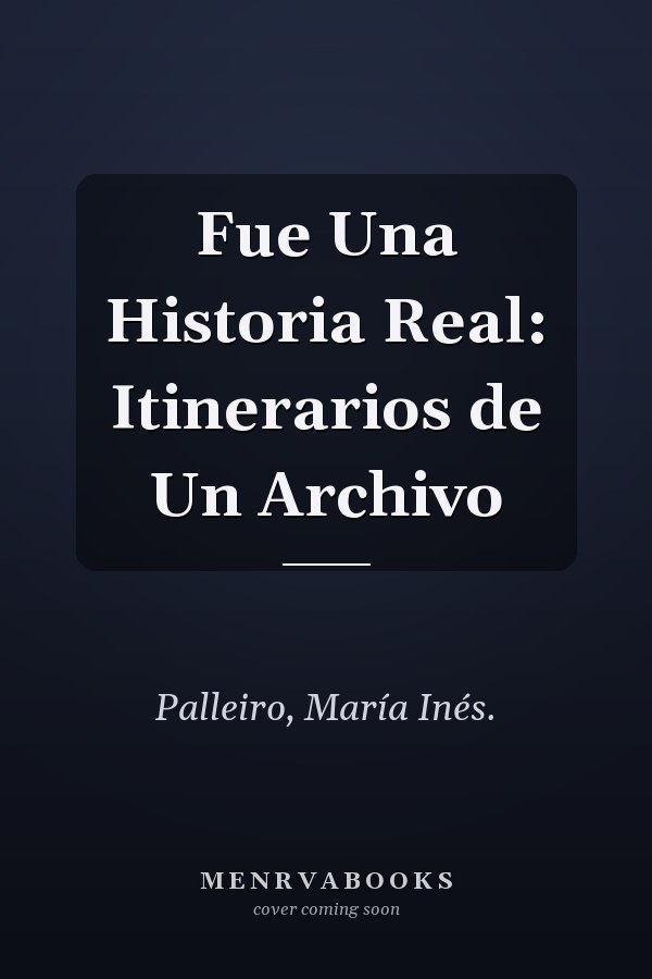 Fue Una Historia Real: Itinerarios de Un Archivo