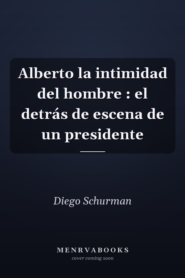 Alberto la intimidad del hombre : el detrás de escena de un presidente