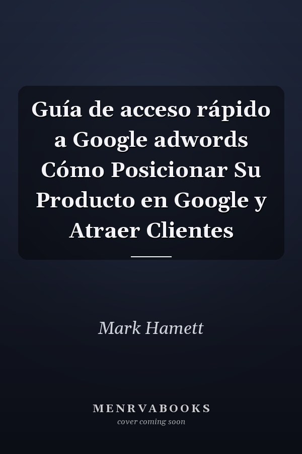 Guía de acceso rápido a Google adwords Cómo Posicionar Su Producto en Google y Atraer Clientes