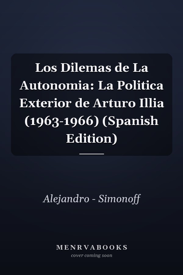 Los Dilemas de La Autonomia: La Politica Exterior de Arturo Illia (1963-1966) (Spanish Edition)