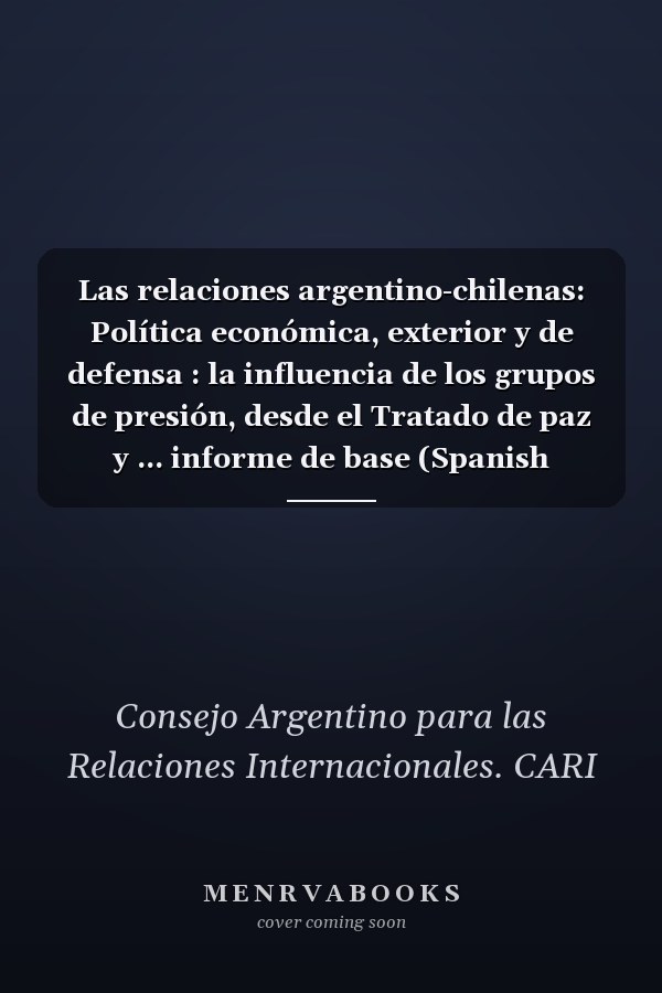 Las relaciones argentino-chilenas: Política económica, exterior y de defensa : la influencia de los grupos de presión, desde el Tratado de paz y ... informe de base (Spanish Edition)