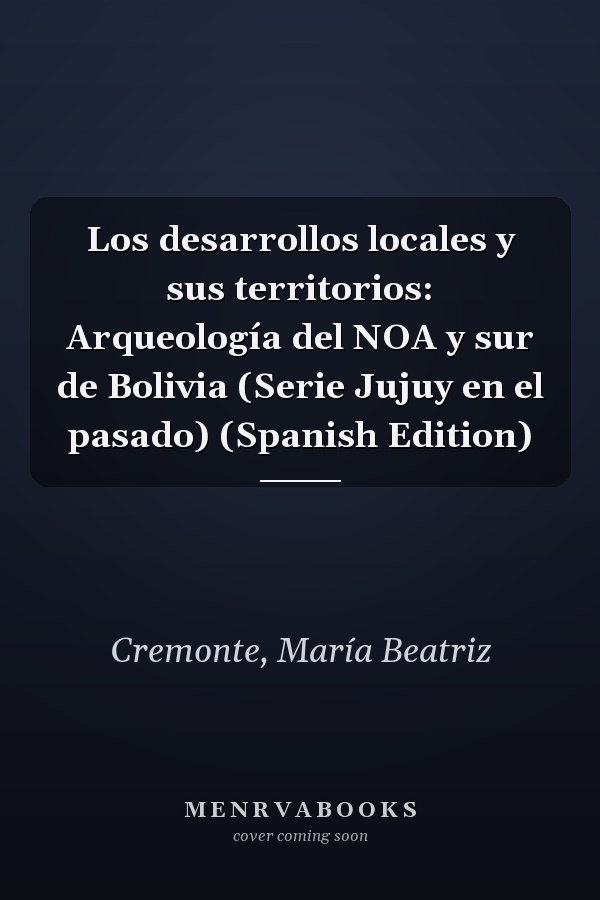 Los desarrollos locales y sus territorios: Arqueología del NOA y sur de Bolivia (Serie Jujuy en el pasado) (Spanish Edition)