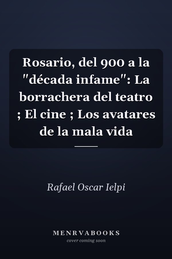 Rosario, del 900 a la "década infame": La borrachera del teatro ; El cine ; Los avatares de la mala vida