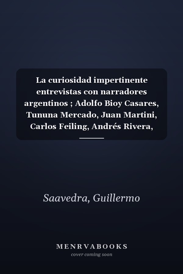 La curiosidad impertinente entrevistas con narradores argentinos ; Adolfo Bioy Casares, Tununa Mercado, Juan Martini, Carlos Feiling, Andrés Rivera, Héctor Libertella, Elvio Gandolfo, Marcelo Cohen, Nicolás Peyceré, Ricardo Piglia, Luis Chitarroni, Alberto Laiseca, Luis Gusmán, César Aira, Sergio Chejfec, Ana Basualdo, Héctor Tizón, Juan José Saer