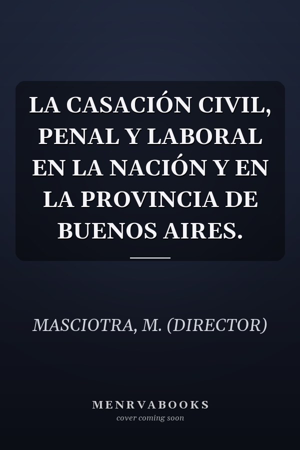 LA CASACIÓN CIVIL, PENAL Y LABORAL EN LA NACIÓN Y EN LA PROVINCIA DE BUENOS AIRES.