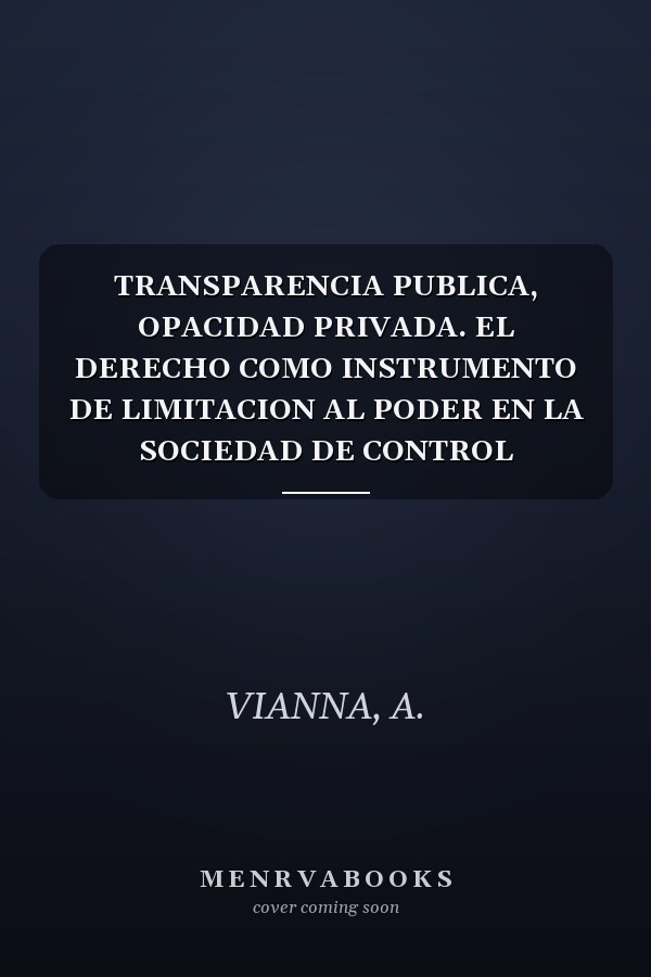 TRANSPARENCIA PUBLICA, OPACIDAD PRIVADA. EL DERECHO COMO INSTRUMENTO DE LIMITACION AL PODER EN LA SOCIEDAD DE CONTROL