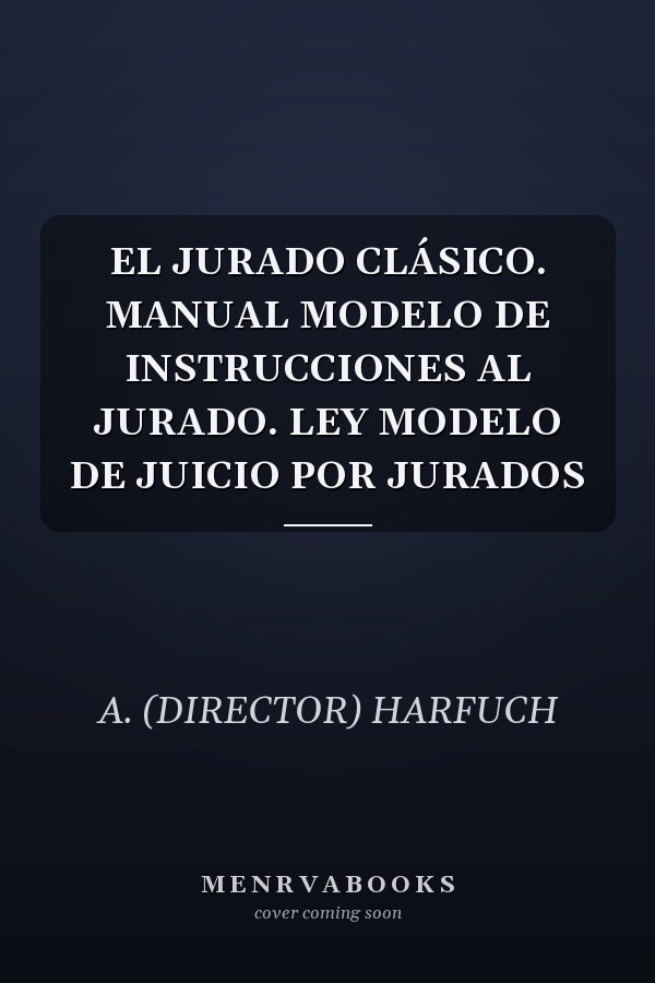EL JURADO CLÁSICO. MANUAL MODELO DE INSTRUCCIONES AL JURADO. LEY MODELO DE JUICIO POR JURADOS