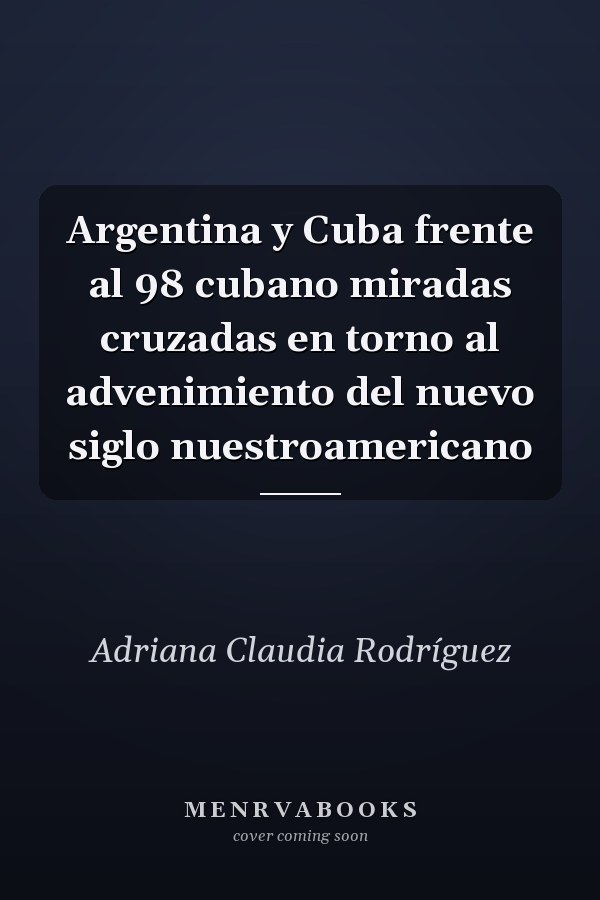 Argentina y Cuba frente al 98 cubano miradas cruzadas en torno al advenimiento del nuevo siglo nuestroamericano
