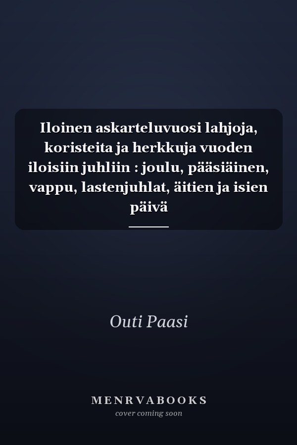 Iloinen askarteluvuosi lahjoja, koristeita ja herkkuja vuoden iloisiin juhliin : joulu, pääsiäinen, vappu, lastenjuhlat, äitien ja isien päivä