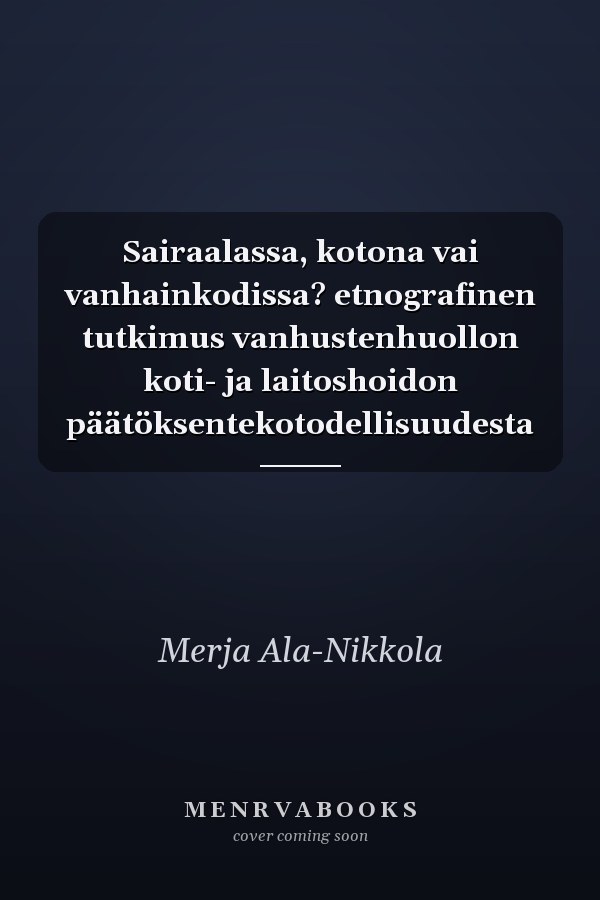 Sairaalassa, kotona vai vanhainkodissa? etnografinen tutkimus vanhustenhuollon koti- ja laitoshoidon päätöksentekotodellisuudesta