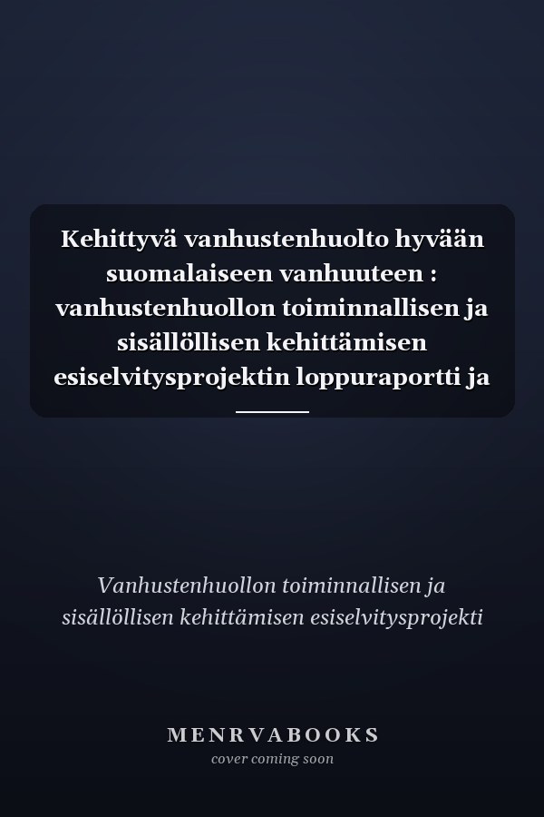 Kehittyvä vanhustenhuolto hyvään suomalaiseen vanhuuteen : vanhustenhuollon toiminnallisen ja sisällöllisen kehittämisen esiselvitysprojektin loppuraportti ja ehdotukset projekteiksi