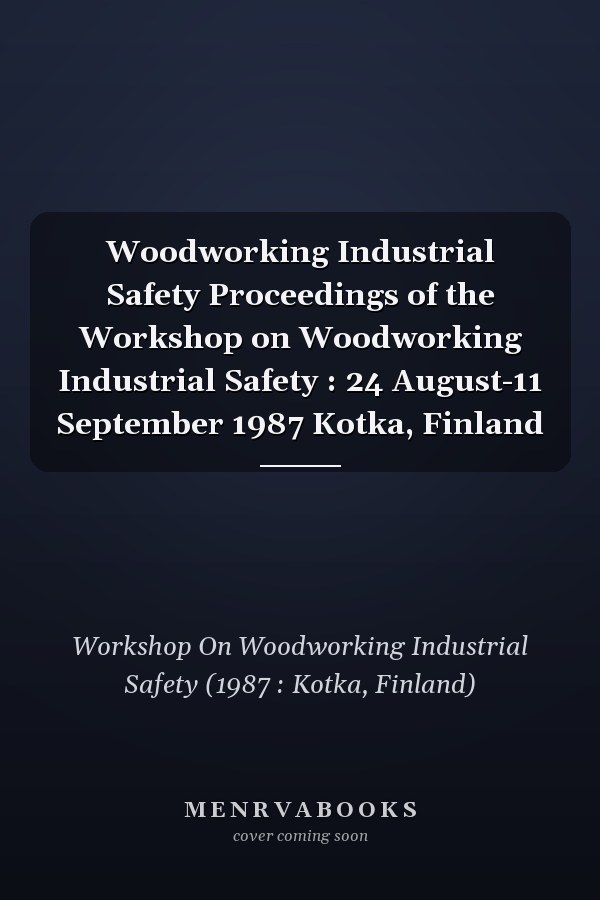 Woodworking Industrial Safety Proceedings of the Workshop on Woodworking Industrial Safety : 24 August-11 September 1987 Kotka, Finland