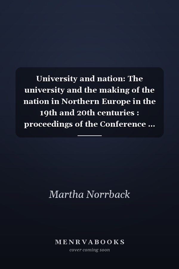University and nation: The university and the making of the nation in Northern Europe in the 19th and 20th centuries : proceedings of the Conference ... historica / Finnish Historical Society)