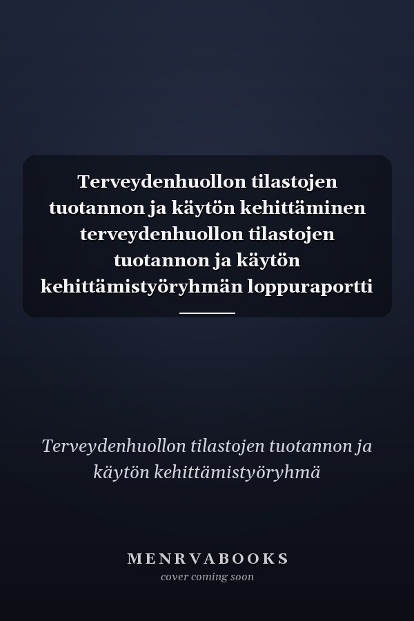 Terveydenhuollon tilastojen tuotannon ja käytön kehittäminen terveydenhuollon tilastojen tuotannon ja käytön kehittämistyöryhmän loppuraportti