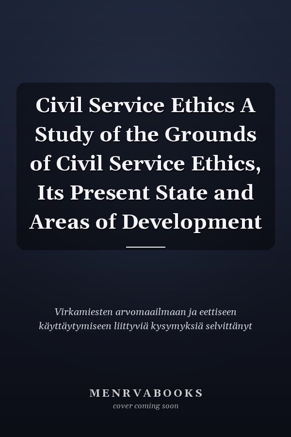 Civil Service Ethics A Study of the Grounds of Civil Service Ethics, Its Present State and Areas of Development