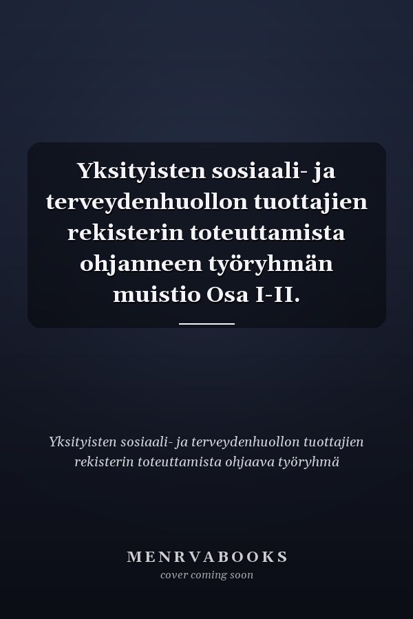 Yksityisten sosiaali- ja terveydenhuollon tuottajien rekisterin toteuttamista ohjanneen työryhmän muistio Osa I-II.