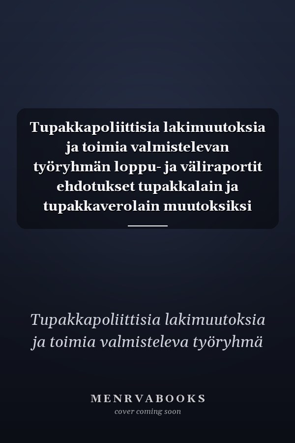 Tupakkapoliittisia lakimuutoksia ja toimia valmistelevan työryhmän loppu- ja väliraportit ehdotukset tupakkalain ja tupakkaverolain muutoksiksi