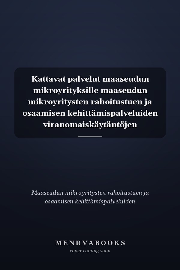 Kattavat palvelut maaseudun mikroyrityksille maaseudun mikroyritysten rahoitustuen ja osaamisen kehittämispalveluiden viranomaiskäytäntöjen yhdenmukaistamistyöryhmän raportti
