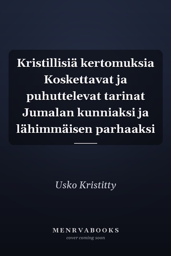 Kristillisiä kertomuksia Koskettavat ja puhuttelevat tarinat Jumalan kunniaksi ja lähimmäisen parhaaksi