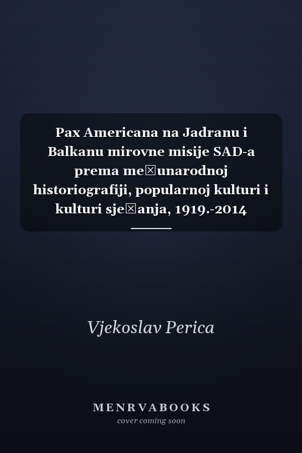 Pax Americana na Jadranu i Balkanu mirovne misije SAD-a prema međunarodnoj historiografiji, popularnoj kulturi i kulturi sjećanja, 1919.-2014