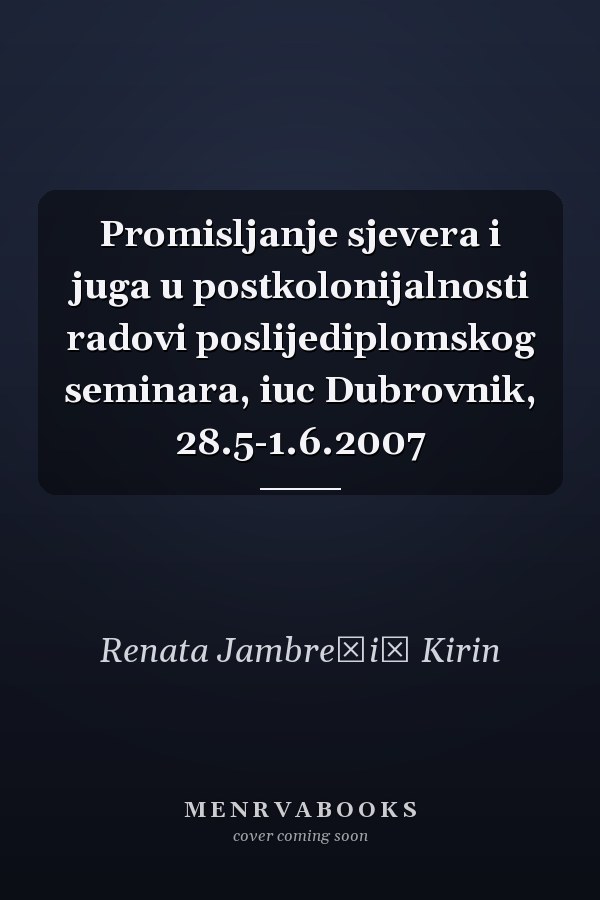Promisljanje sjevera i juga u postkolonijalnosti radovi poslijediplomskog seminara, iuc Dubrovnik, 28.5-1.6.2007