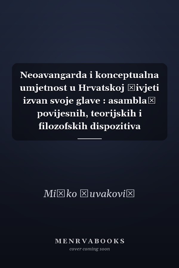 Neoavangarda i konceptualna umjetnost u Hrvatskoj živjeti izvan svoje glave : asamblaž povijesnih, teorijskih i filozofskih dispozitiva