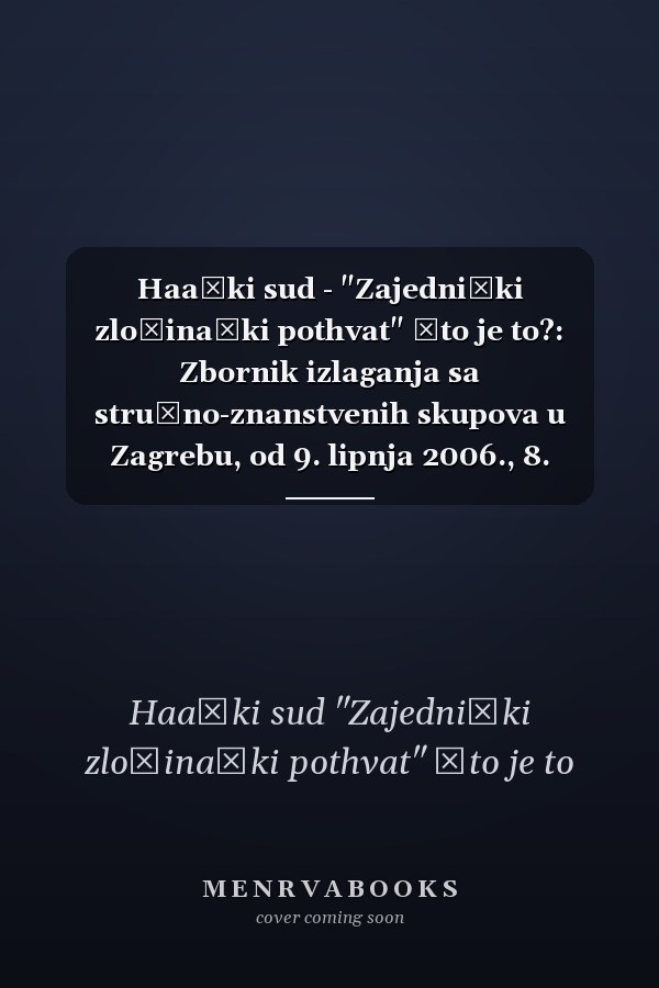 Haaški sud - "Zajednički zločinački pothvat" Što je to?: Zbornik izlaganja sa stručno-znanstvenih skupova u Zagrebu, od 9. lipnja 2006., 8. prosinca 2006., 8. lipnja 2007. i 7. prosinca 2007. godine