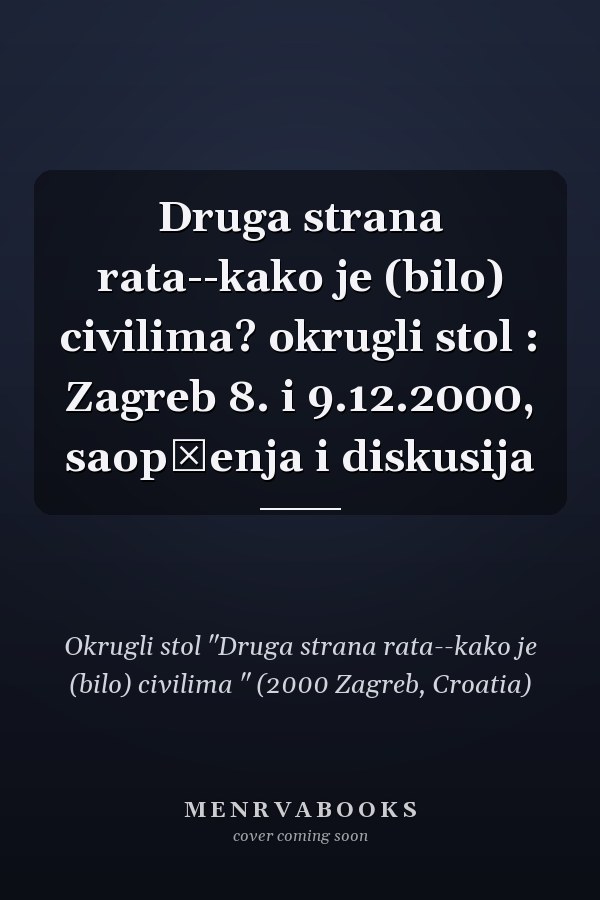 Druga strana rata--kako je (bilo) civilima? okrugli stol : Zagreb 8. i 9.12.2000, saopćenja i diskusija