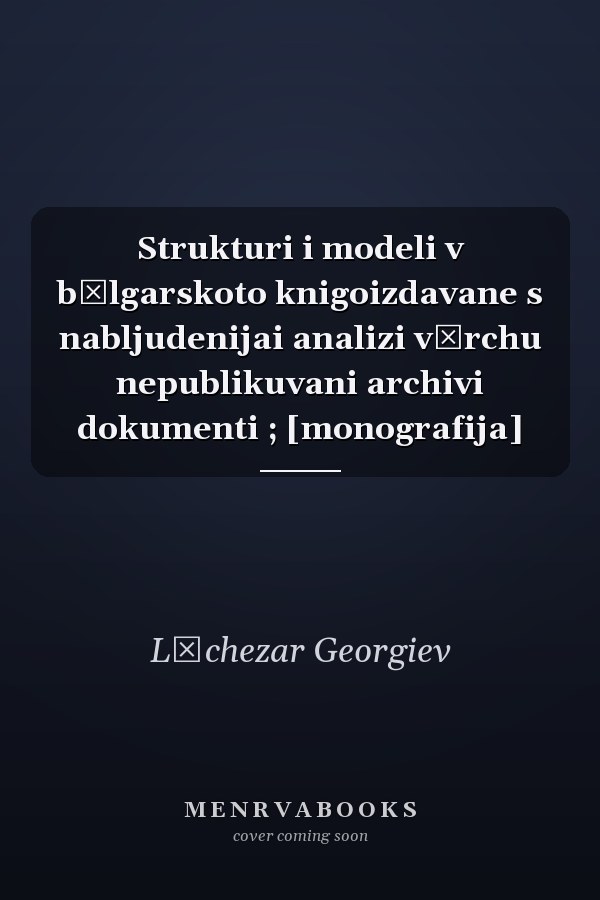 Strukturi i modeli v bălgarskoto knigoizdavane s nabljudenijai analizi vărchu nepublikuvani archivi dokumenti ; [monografija]
