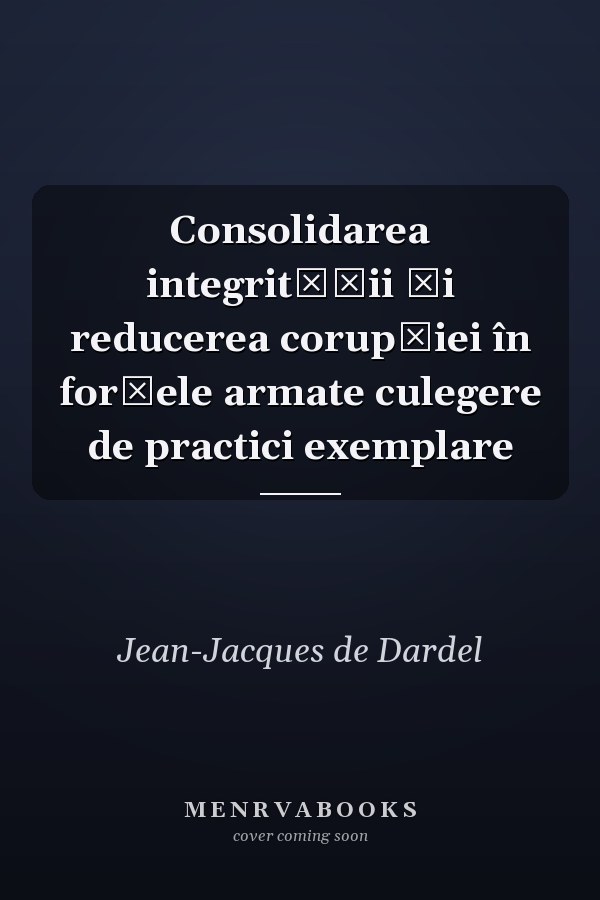 Consolidarea integrităţii şi reducerea corupţiei în forţele armate culegere de practici exemplare