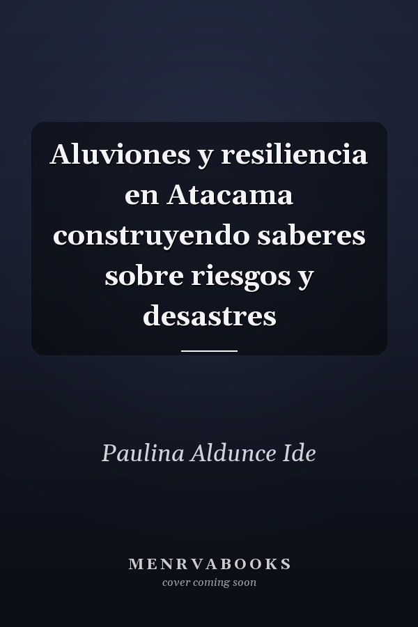 Aluviones y resiliencia en Atacama construyendo saberes sobre riesgos y desastres