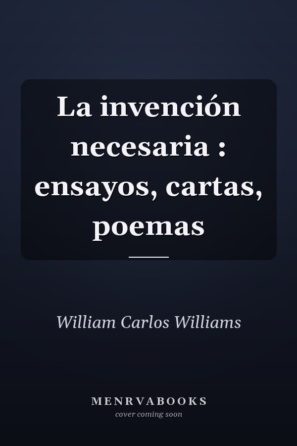 La invención necesaria : ensayos, cartas, poemas